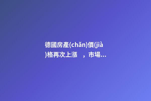 德國房產(chǎn)價(jià)格再次上漲，市場(chǎng)壓力加大